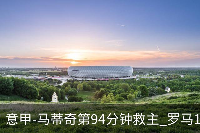 意甲-马蒂奇第94分钟救主 罗马1-1战平近3轮不胜